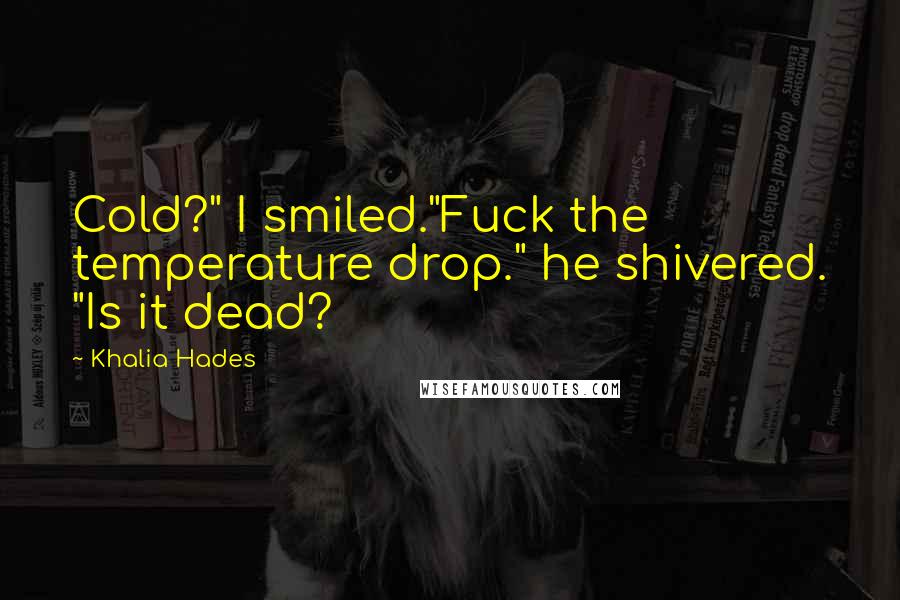 Khalia Hades Quotes: Cold?" I smiled."Fuck the temperature drop." he shivered. "Is it dead?