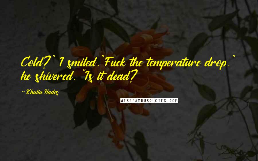 Khalia Hades Quotes: Cold?" I smiled."Fuck the temperature drop." he shivered. "Is it dead?