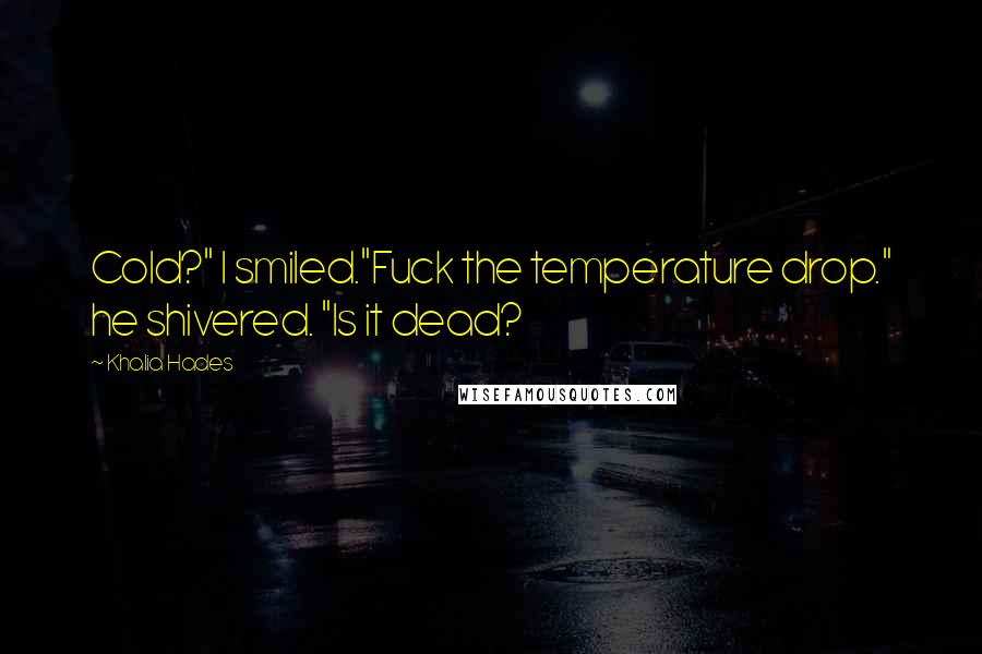 Khalia Hades Quotes: Cold?" I smiled."Fuck the temperature drop." he shivered. "Is it dead?