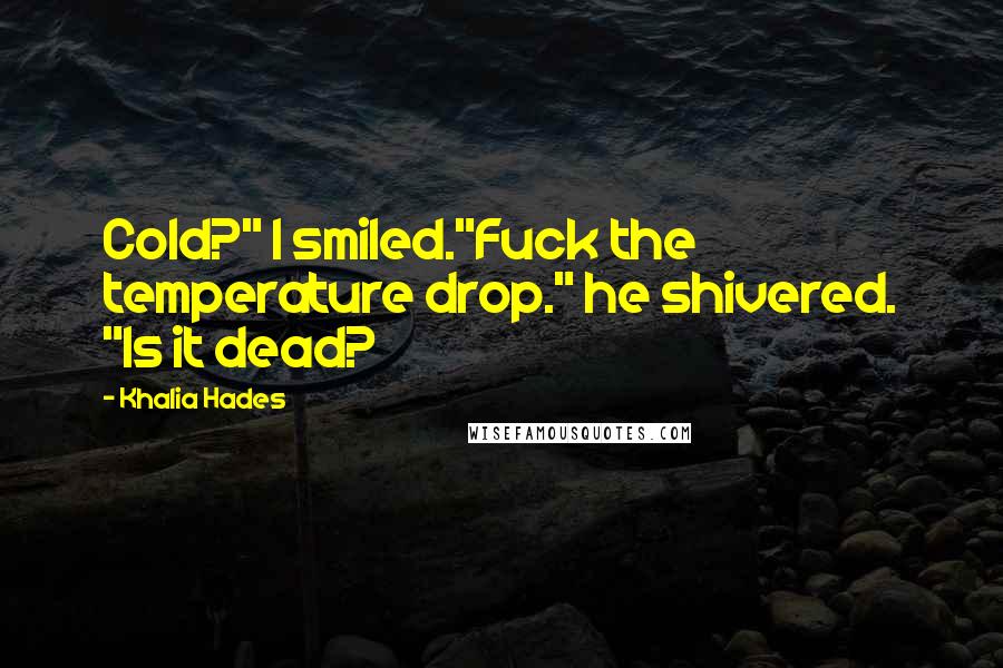 Khalia Hades Quotes: Cold?" I smiled."Fuck the temperature drop." he shivered. "Is it dead?