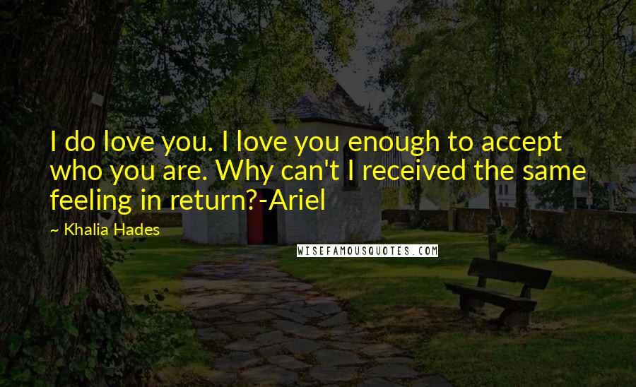 Khalia Hades Quotes: I do love you. I love you enough to accept who you are. Why can't I received the same feeling in return?-Ariel