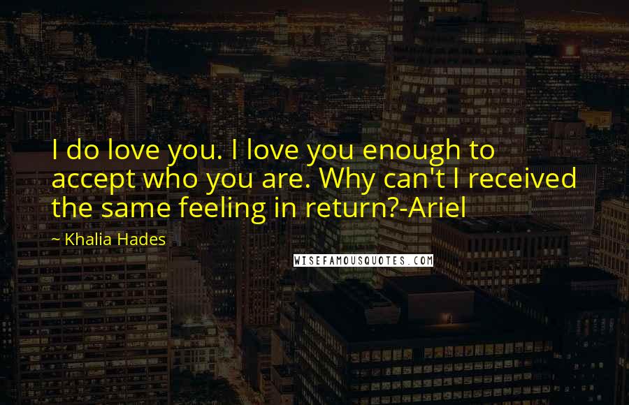 Khalia Hades Quotes: I do love you. I love you enough to accept who you are. Why can't I received the same feeling in return?-Ariel