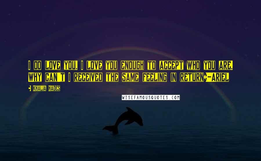 Khalia Hades Quotes: I do love you. I love you enough to accept who you are. Why can't I received the same feeling in return?-Ariel