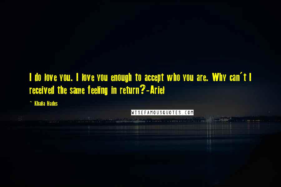 Khalia Hades Quotes: I do love you. I love you enough to accept who you are. Why can't I received the same feeling in return?-Ariel