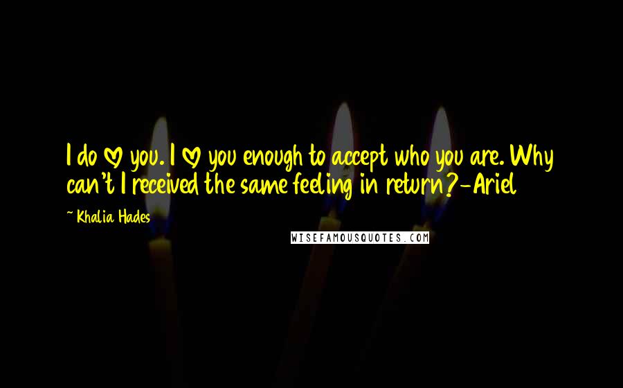 Khalia Hades Quotes: I do love you. I love you enough to accept who you are. Why can't I received the same feeling in return?-Ariel