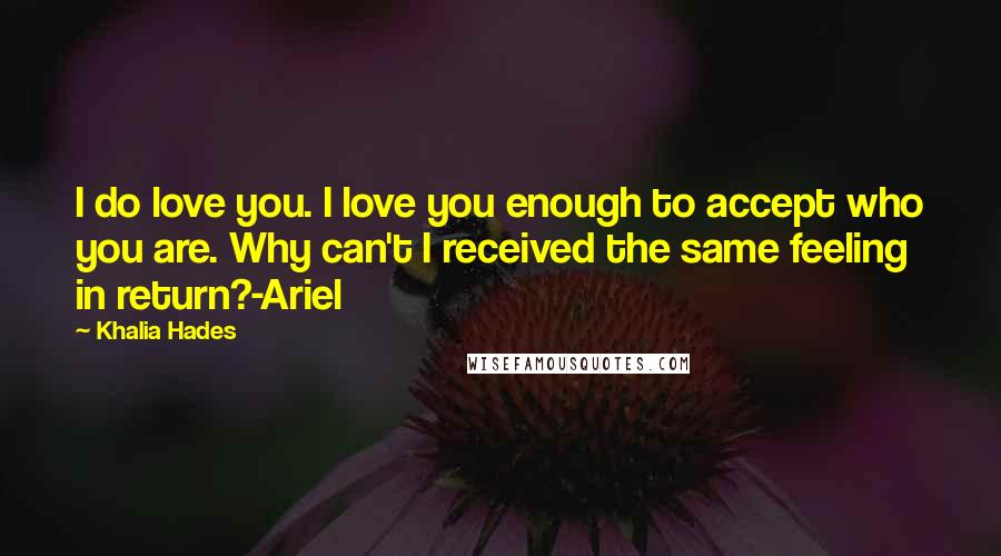 Khalia Hades Quotes: I do love you. I love you enough to accept who you are. Why can't I received the same feeling in return?-Ariel