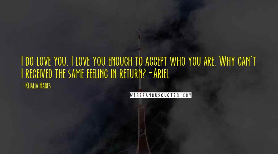 Khalia Hades Quotes: I do love you. I love you enough to accept who you are. Why can't I received the same feeling in return?-Ariel