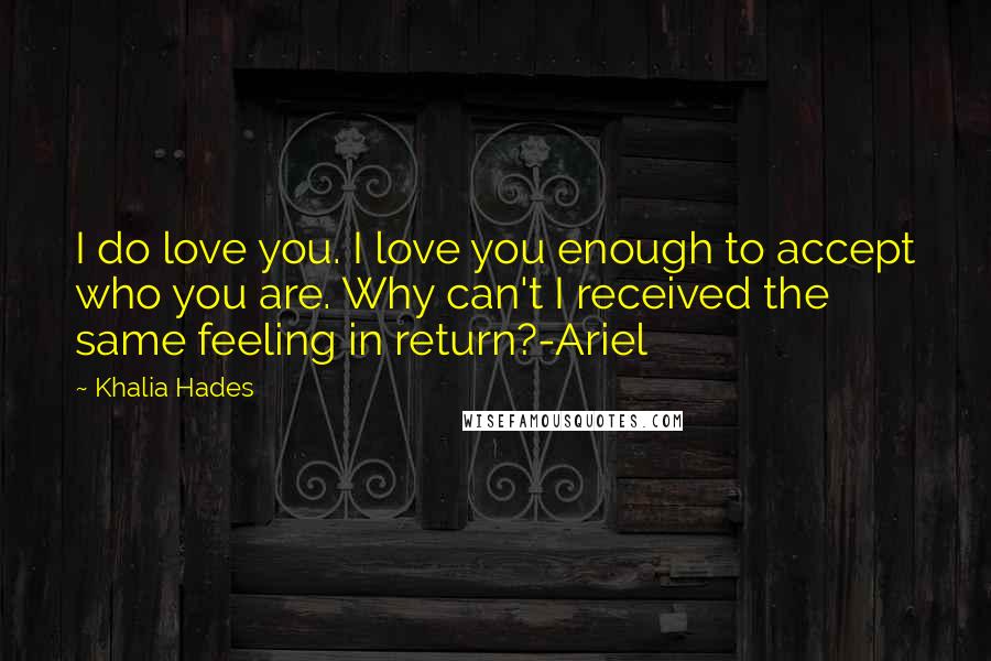 Khalia Hades Quotes: I do love you. I love you enough to accept who you are. Why can't I received the same feeling in return?-Ariel