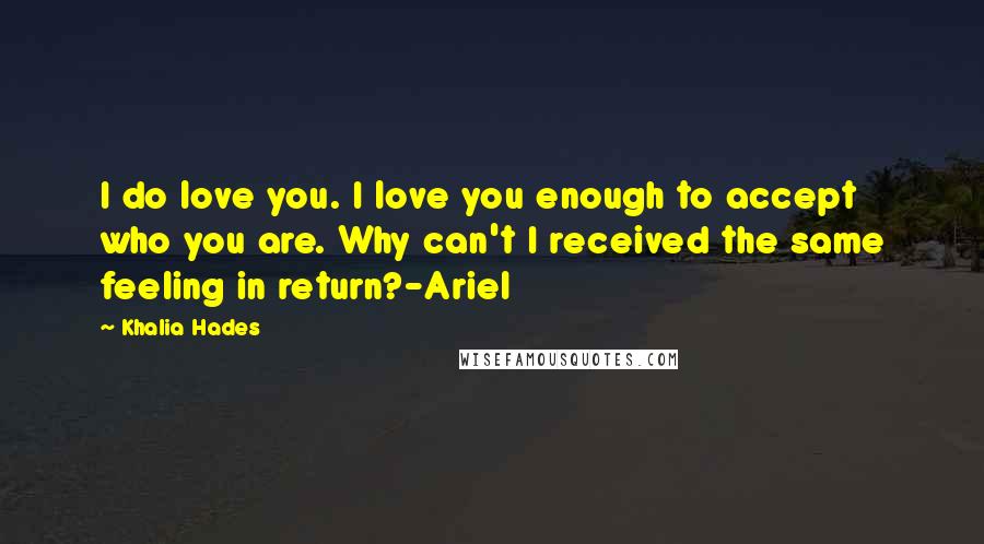 Khalia Hades Quotes: I do love you. I love you enough to accept who you are. Why can't I received the same feeling in return?-Ariel