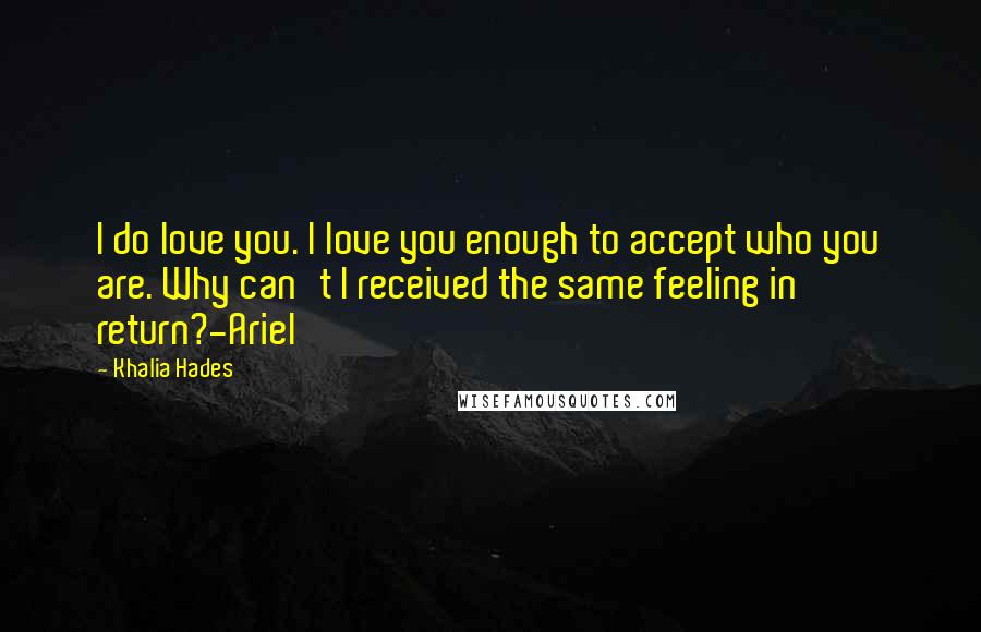 Khalia Hades Quotes: I do love you. I love you enough to accept who you are. Why can't I received the same feeling in return?-Ariel