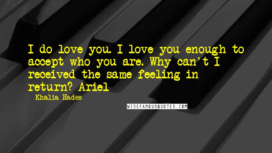 Khalia Hades Quotes: I do love you. I love you enough to accept who you are. Why can't I received the same feeling in return?-Ariel