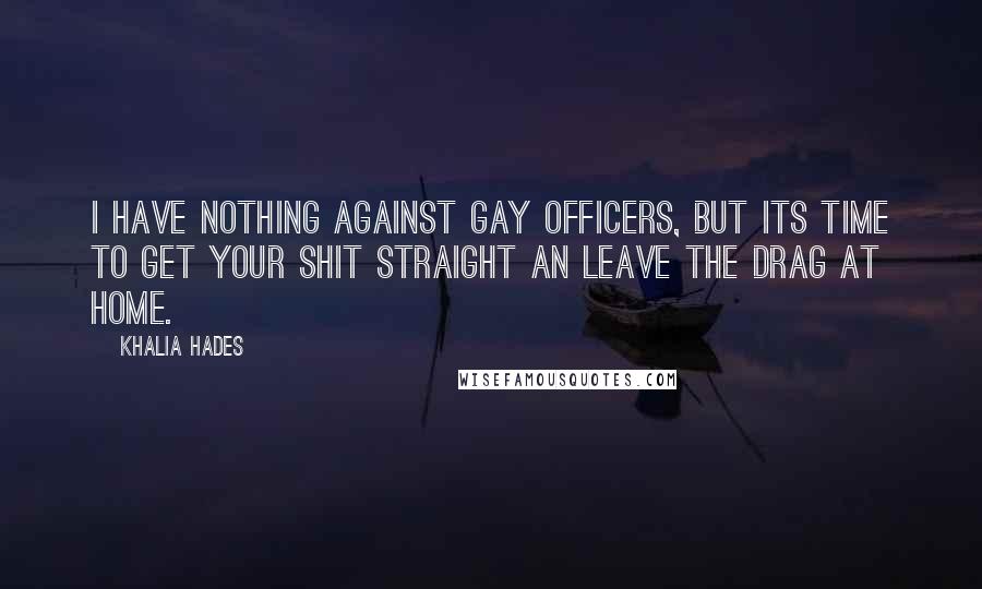 Khalia Hades Quotes: I have nothing against gay officers, but its time to get your shit straight an leave the drag at home.