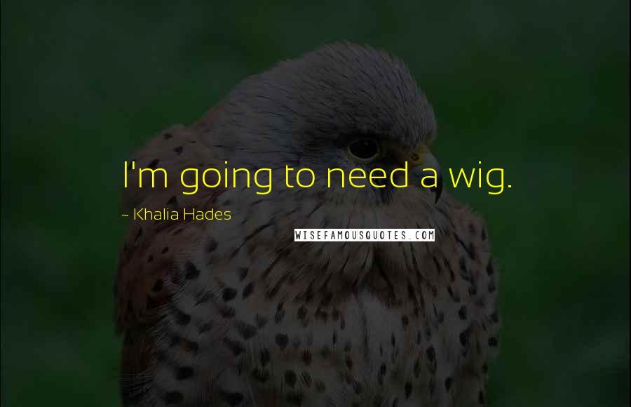 Khalia Hades Quotes: I'm going to need a wig.