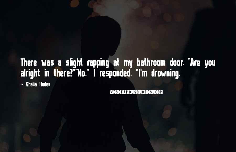 Khalia Hades Quotes: There was a slight rapping at my bathroom door. "Are you alright in there?""No." I responded. "I'm drowning.