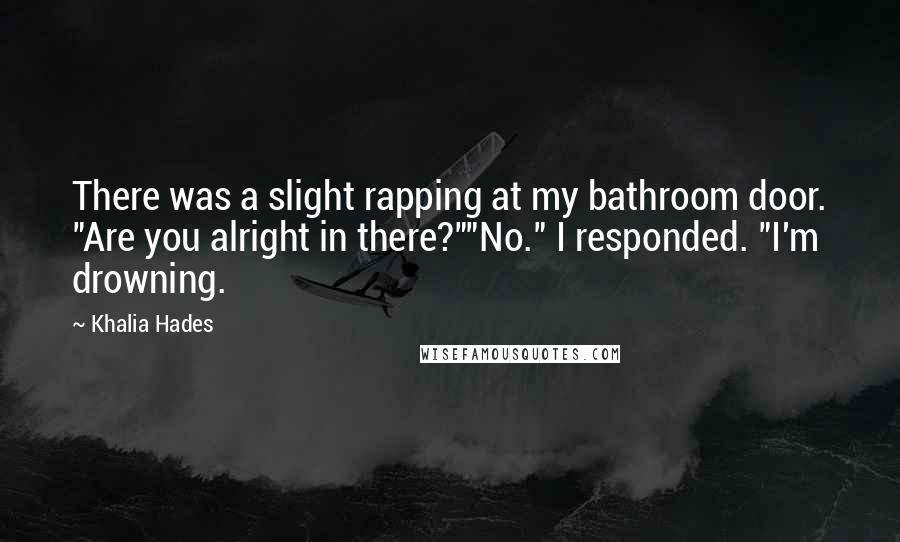 Khalia Hades Quotes: There was a slight rapping at my bathroom door. "Are you alright in there?""No." I responded. "I'm drowning.