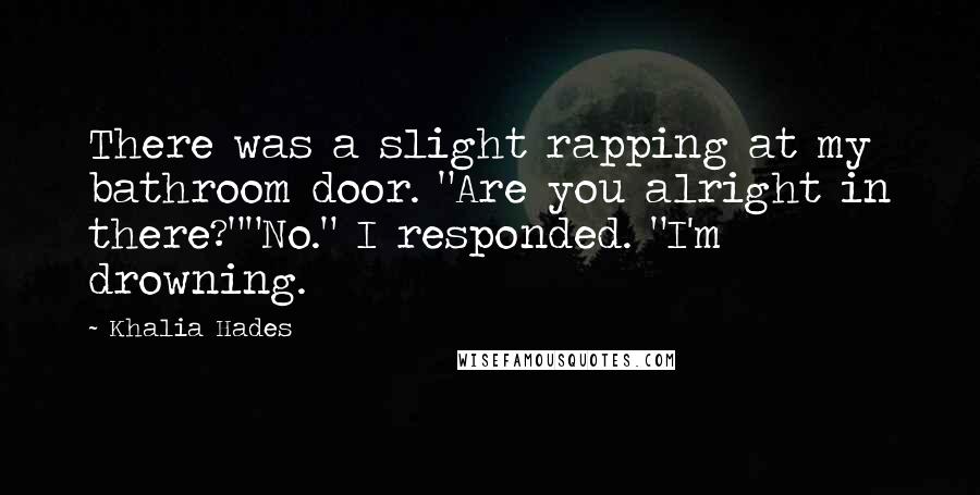 Khalia Hades Quotes: There was a slight rapping at my bathroom door. "Are you alright in there?""No." I responded. "I'm drowning.