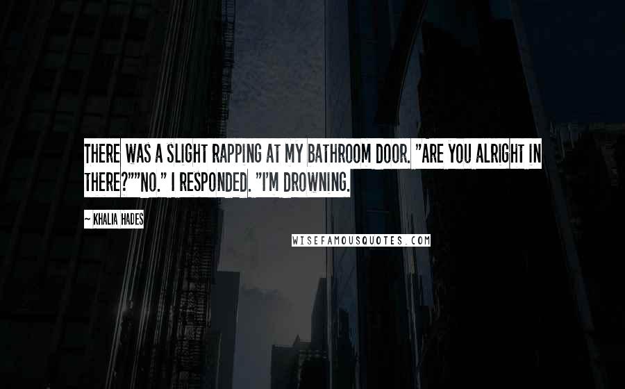 Khalia Hades Quotes: There was a slight rapping at my bathroom door. "Are you alright in there?""No." I responded. "I'm drowning.