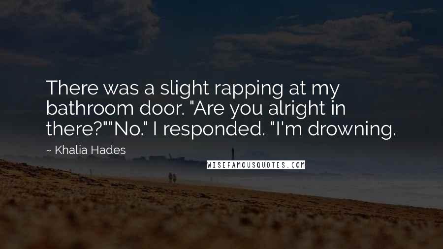 Khalia Hades Quotes: There was a slight rapping at my bathroom door. "Are you alright in there?""No." I responded. "I'm drowning.