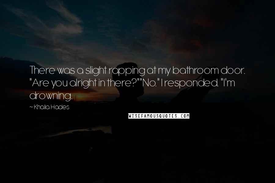 Khalia Hades Quotes: There was a slight rapping at my bathroom door. "Are you alright in there?""No." I responded. "I'm drowning.