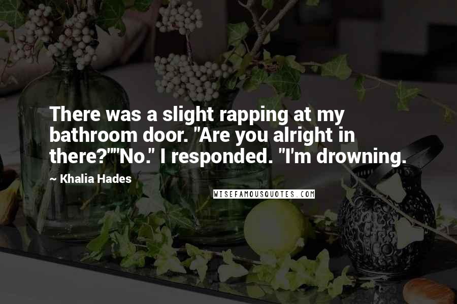 Khalia Hades Quotes: There was a slight rapping at my bathroom door. "Are you alright in there?""No." I responded. "I'm drowning.