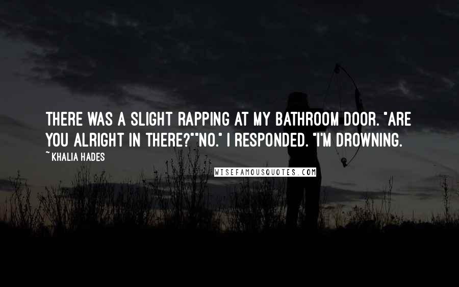 Khalia Hades Quotes: There was a slight rapping at my bathroom door. "Are you alright in there?""No." I responded. "I'm drowning.