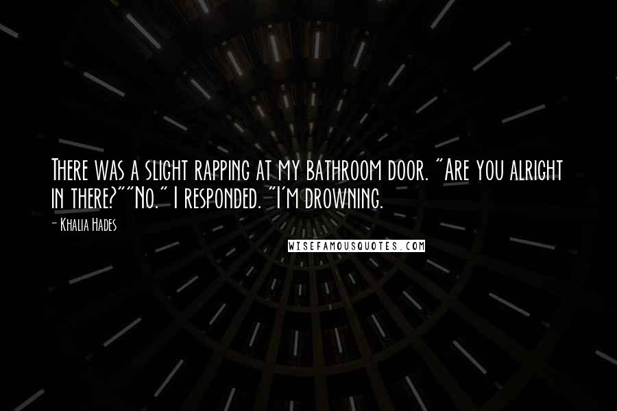 Khalia Hades Quotes: There was a slight rapping at my bathroom door. "Are you alright in there?""No." I responded. "I'm drowning.