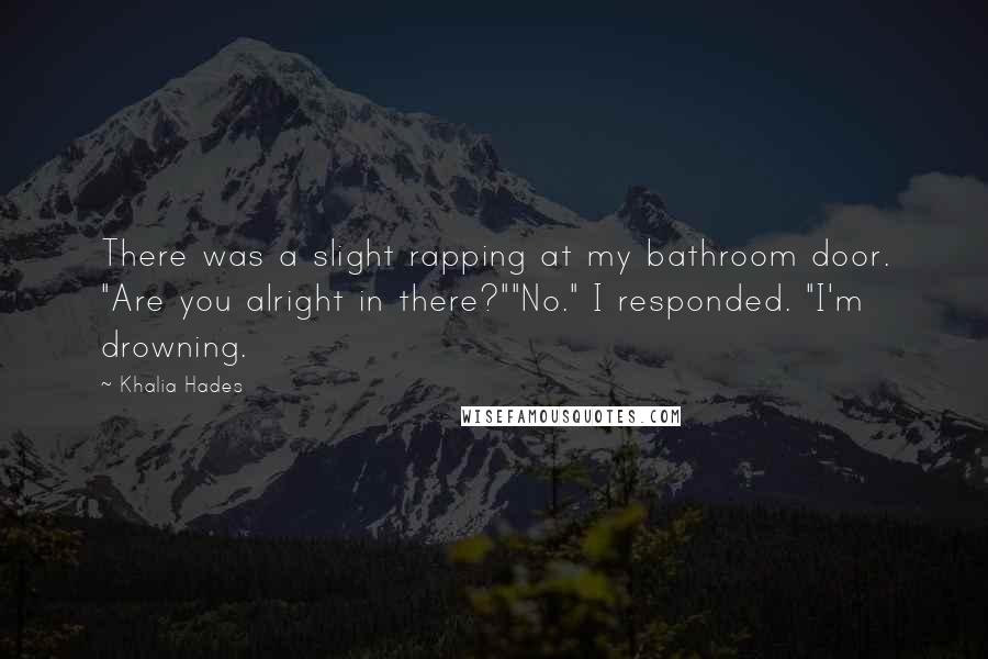 Khalia Hades Quotes: There was a slight rapping at my bathroom door. "Are you alright in there?""No." I responded. "I'm drowning.