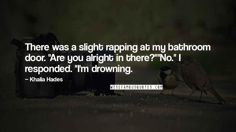 Khalia Hades Quotes: There was a slight rapping at my bathroom door. "Are you alright in there?""No." I responded. "I'm drowning.