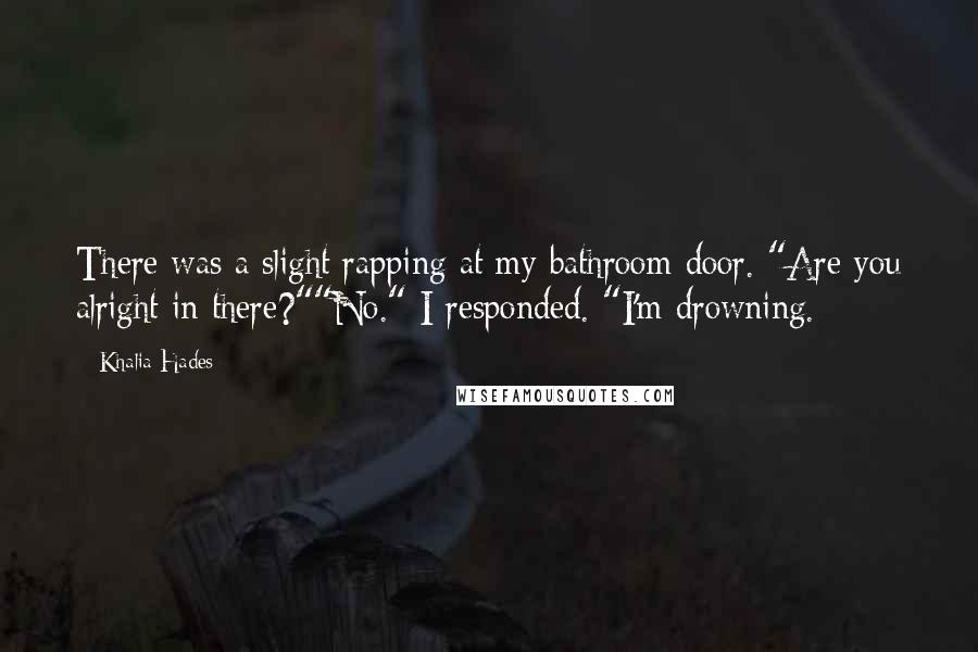 Khalia Hades Quotes: There was a slight rapping at my bathroom door. "Are you alright in there?""No." I responded. "I'm drowning.