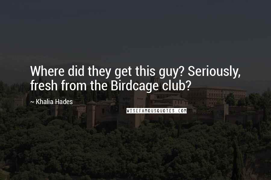 Khalia Hades Quotes: Where did they get this guy? Seriously, fresh from the Birdcage club?
