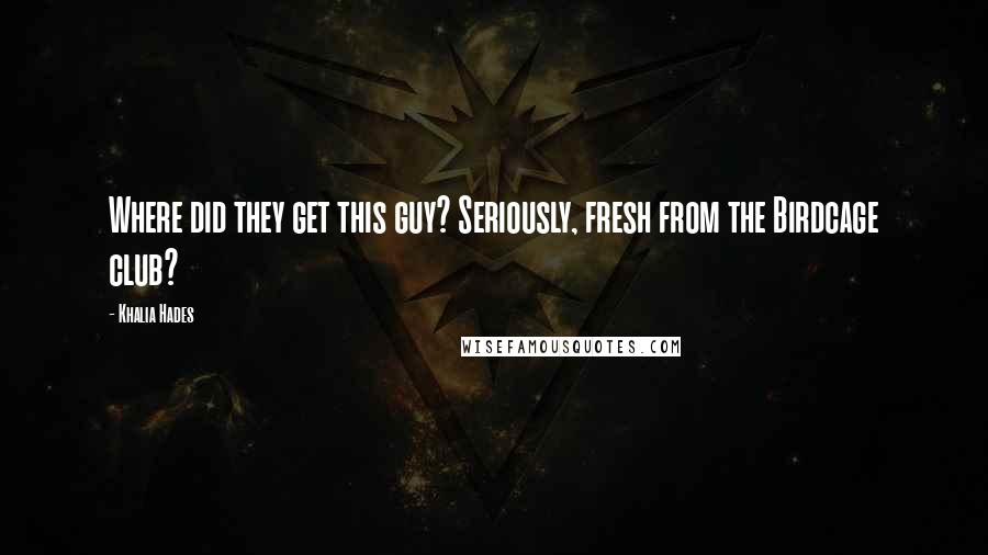 Khalia Hades Quotes: Where did they get this guy? Seriously, fresh from the Birdcage club?