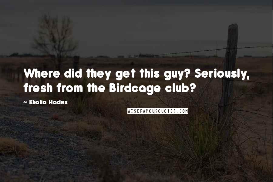 Khalia Hades Quotes: Where did they get this guy? Seriously, fresh from the Birdcage club?