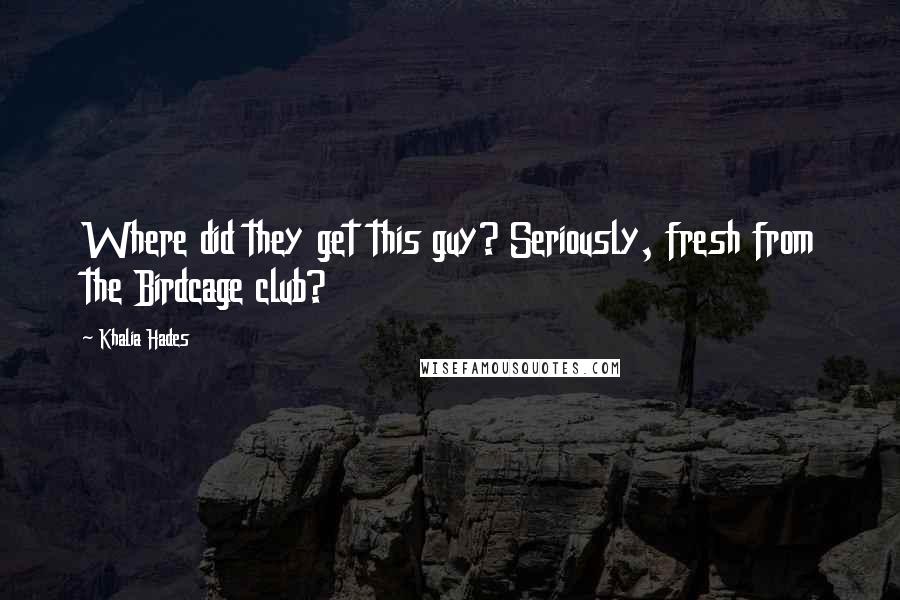 Khalia Hades Quotes: Where did they get this guy? Seriously, fresh from the Birdcage club?