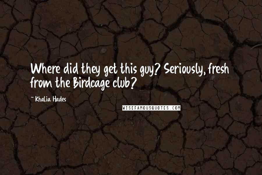 Khalia Hades Quotes: Where did they get this guy? Seriously, fresh from the Birdcage club?