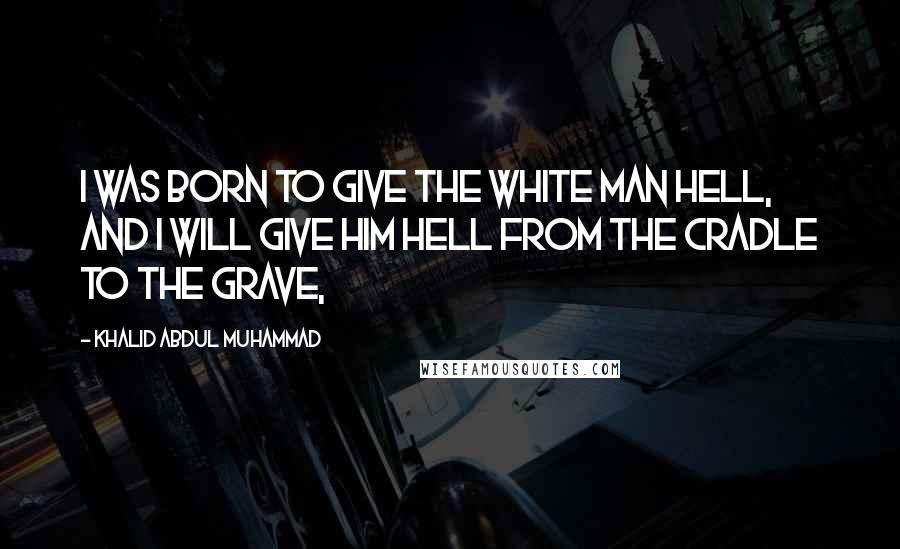 Khalid Abdul Muhammad Quotes: I was born to give the white man hell, and I will give him hell from the cradle to the grave,