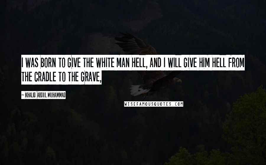 Khalid Abdul Muhammad Quotes: I was born to give the white man hell, and I will give him hell from the cradle to the grave,