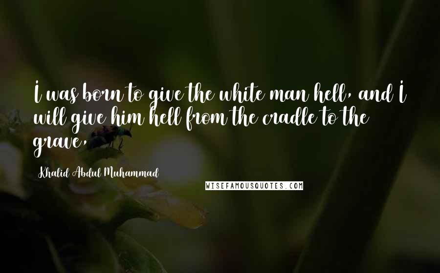 Khalid Abdul Muhammad Quotes: I was born to give the white man hell, and I will give him hell from the cradle to the grave,