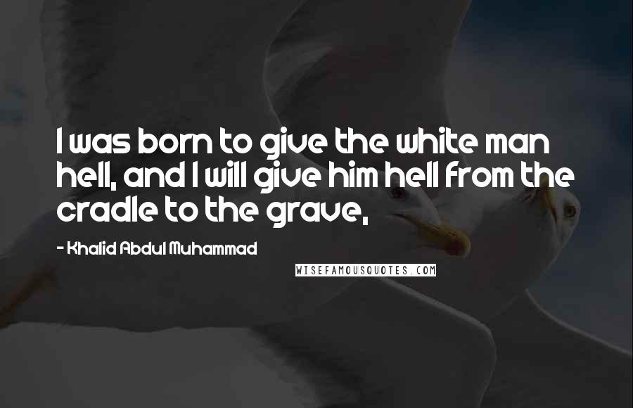 Khalid Abdul Muhammad Quotes: I was born to give the white man hell, and I will give him hell from the cradle to the grave,