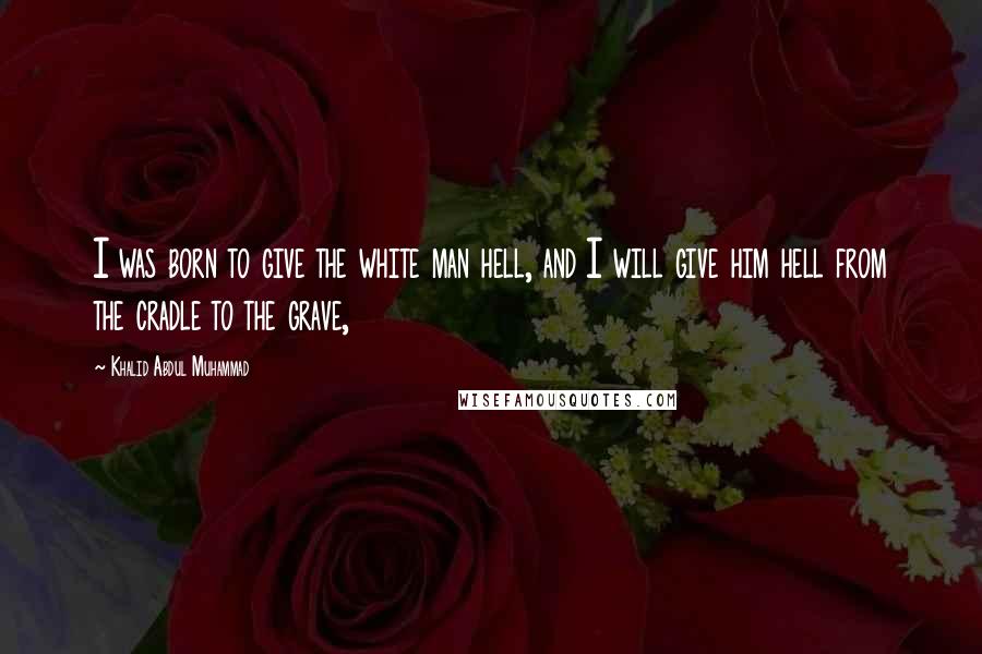 Khalid Abdul Muhammad Quotes: I was born to give the white man hell, and I will give him hell from the cradle to the grave,