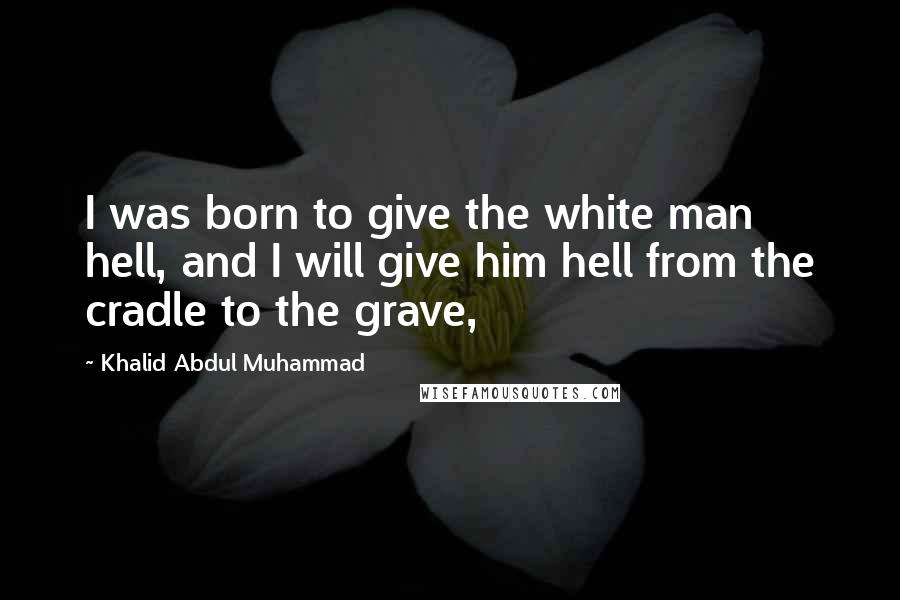 Khalid Abdul Muhammad Quotes: I was born to give the white man hell, and I will give him hell from the cradle to the grave,