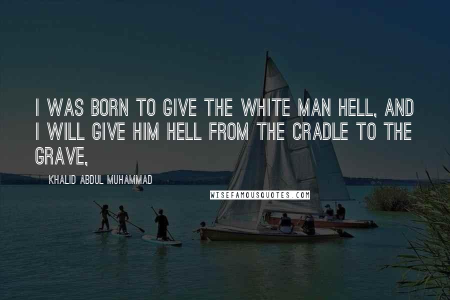 Khalid Abdul Muhammad Quotes: I was born to give the white man hell, and I will give him hell from the cradle to the grave,