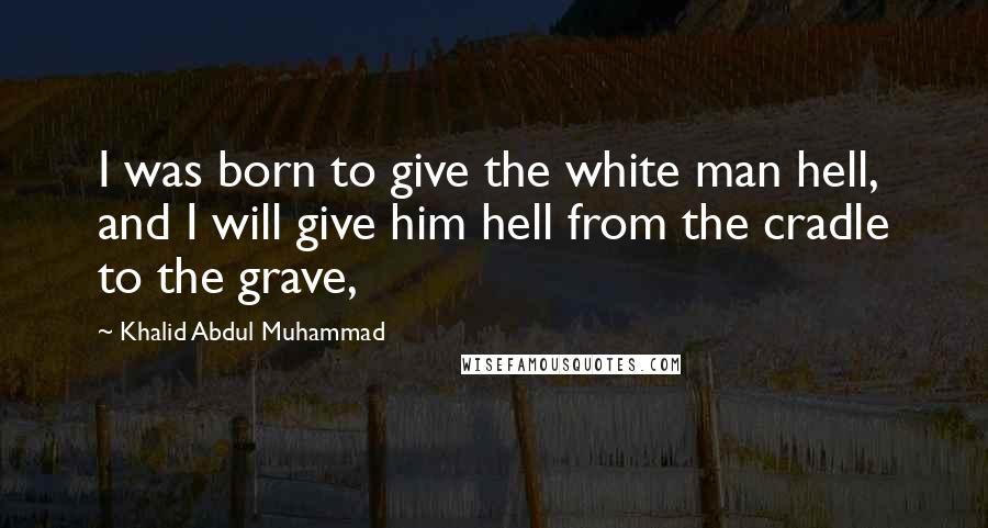 Khalid Abdul Muhammad Quotes: I was born to give the white man hell, and I will give him hell from the cradle to the grave,