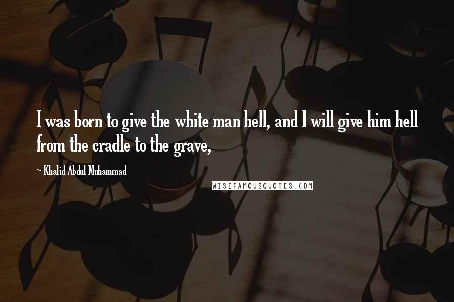 Khalid Abdul Muhammad Quotes: I was born to give the white man hell, and I will give him hell from the cradle to the grave,