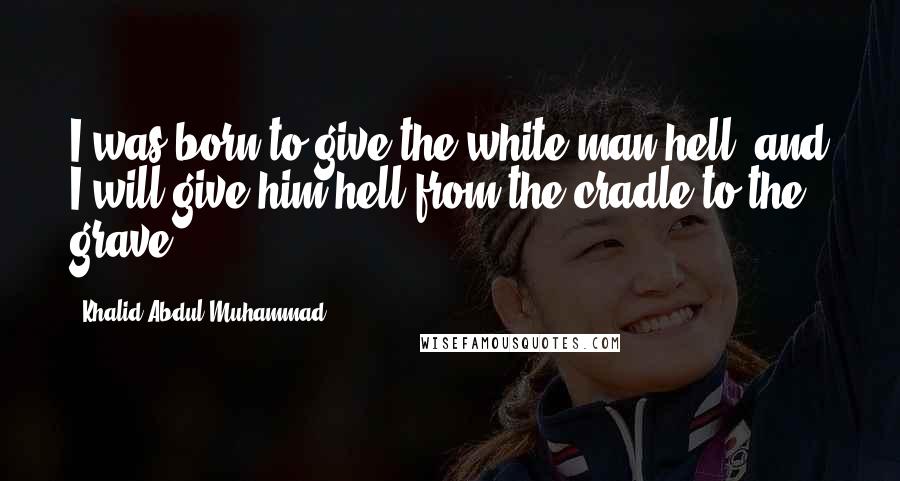 Khalid Abdul Muhammad Quotes: I was born to give the white man hell, and I will give him hell from the cradle to the grave,