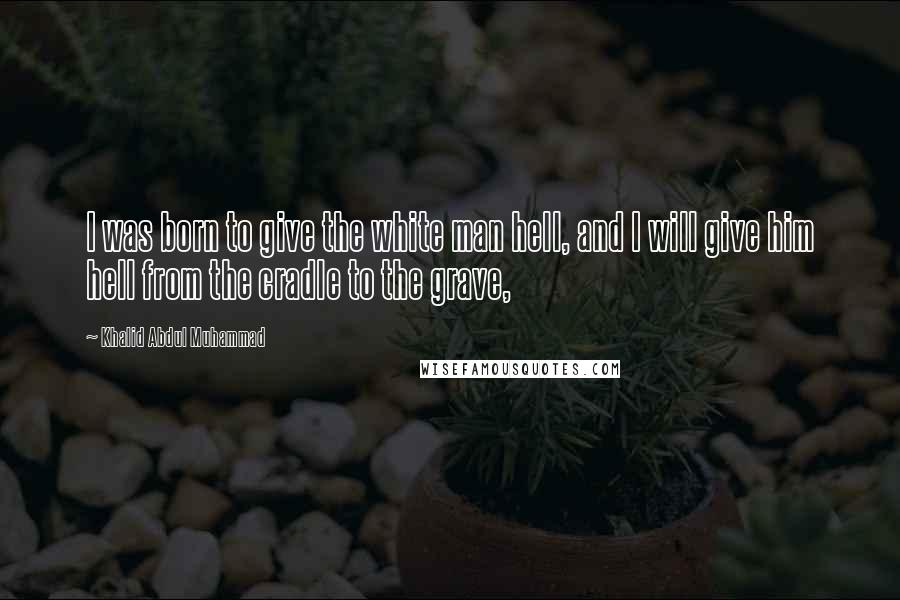 Khalid Abdul Muhammad Quotes: I was born to give the white man hell, and I will give him hell from the cradle to the grave,