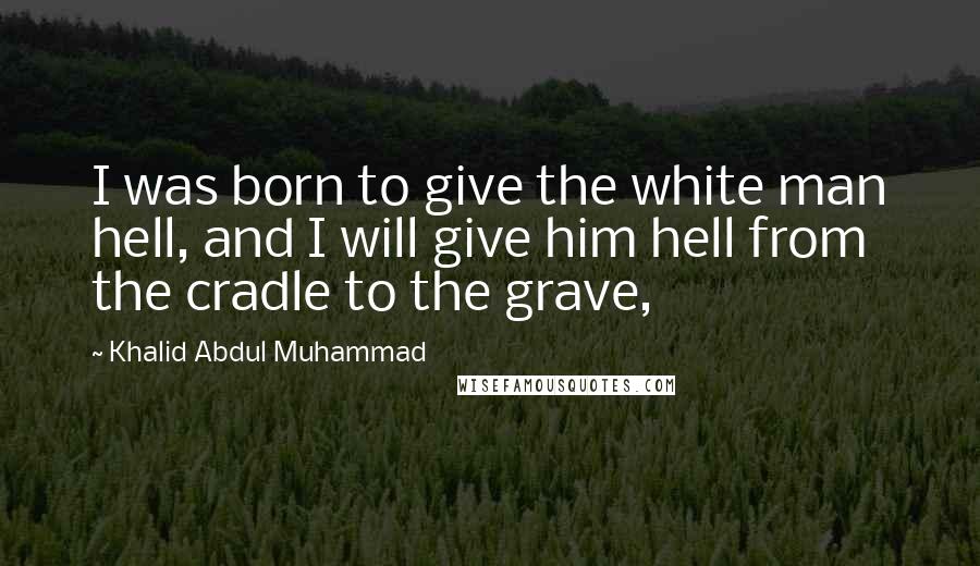 Khalid Abdul Muhammad Quotes: I was born to give the white man hell, and I will give him hell from the cradle to the grave,