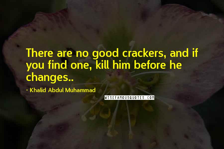Khalid Abdul Muhammad Quotes: There are no good crackers, and if you find one, kill him before he changes..