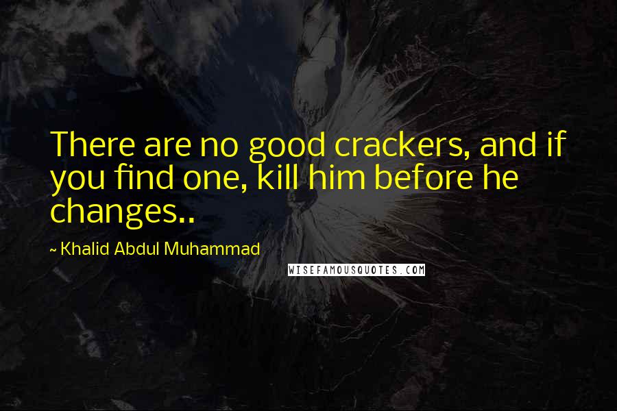 Khalid Abdul Muhammad Quotes: There are no good crackers, and if you find one, kill him before he changes..