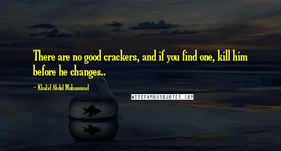 Khalid Abdul Muhammad Quotes: There are no good crackers, and if you find one, kill him before he changes..