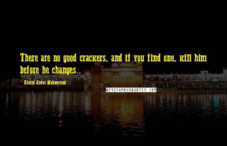 Khalid Abdul Muhammad Quotes: There are no good crackers, and if you find one, kill him before he changes..